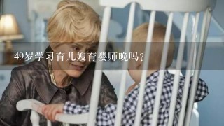 49岁学习育儿嫂育婴师晚吗？