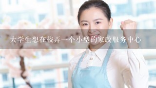 大学生想在校弄一个小型的家政服务中心