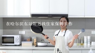 在哈尔滨东站附近找住家保姆工作