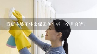 重庆主城不住家保姆多少钱一个月合适？