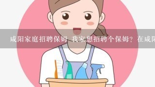 咸阳家庭招聘保姆 我家想招聘个保姆？在咸阳哪里可以找到啊？？？急