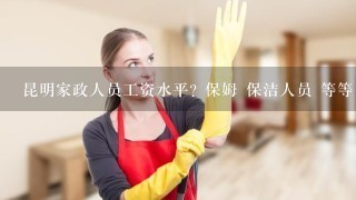 昆明家政人员工资水平? 保姆 保洁人员 等等 请给一