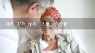 汕头 家政 保姆，大概什么价格