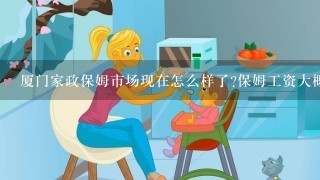 厦门家政保姆市场现在怎么样了?保姆工资大概的行情价是多少?