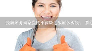 抚顺矿务局总医院小孩验过敏原多少钱； 都包括 什么