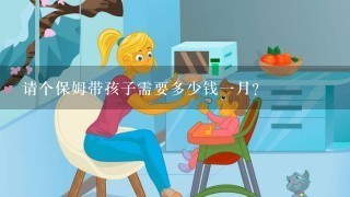 请个保姆带孩子需要多少钱一月？