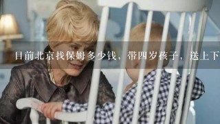 目前北京找保姆多少钱，带四岁孩子，送上下学