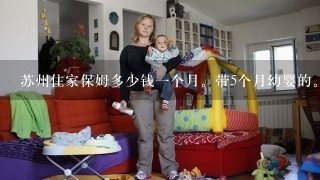 苏州住家保姆多少钱一个月。带5个月幼婴的。不带孩子时还要做家务。