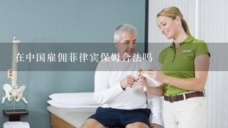 在中国雇佣菲律宾保姆合法吗