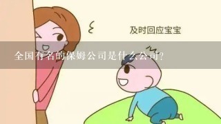 全国有名的保姆公司是什么公司？