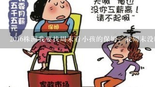 2016株洲我要找周末看小孩的保姆。我周末没时间带小孩，请问株洲哪里有找周末带小孩的保姆？