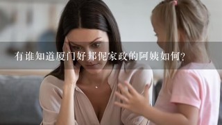 有谁知道厦门好邦伲家政的阿姨如何?