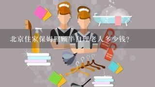 北京住家保姆照顾半自理老人多少钱？