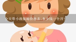 全天带小孩保姆价格表,多少钱一个月？