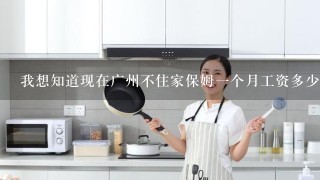 我想知道现在广州不住家保姆一个月工资多少钱?