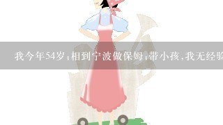 我今年54岁;相到宁波做保姆;带小孩,我无经验