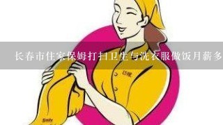 长春市住家保姆打扫卫生与洗衣服做饭月薪多少