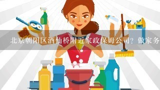 北京朝阳区酒仙桥附近家政保姆公司？做家务好的保姆在哪找？