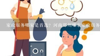 家政服务哪家是首选？河南郑州哪家家政服务公司好？