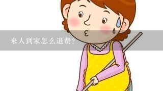 来人到家怎么退费?