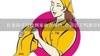 在龙岗可以找到家政合保姆,合清洁工吗想尽快在龙岗或西乡找一份工作，做保姆或清洁工都可以。