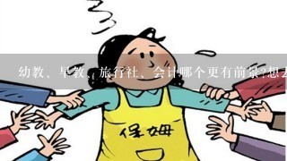 幼教、早教、旅行社、会计哪个更有前景?想去做幼教但听说幼教堪比保姆，真的吗?不会上厕所也要我陪吧