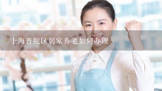 上海普陀区居家养老如何办理