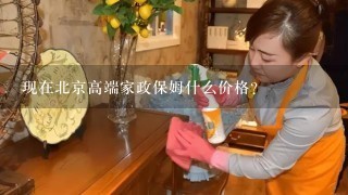 现在北京高端家政保姆什么价格？