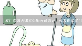 厦门保姆去哪家保姆公司请好，或者谁家厦门保姆用的