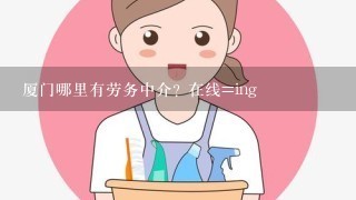 厦门哪里有劳务中介? 在线=ing