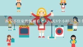 西安不住家的保姆看老人一天8个小时一个月多少钱