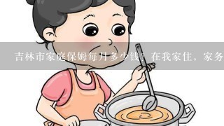 吉林市家庭保姆每月多少钱？在我家住，家务活。