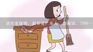 请住家保姆，最好是广东人，会做饭，3500一个月，包