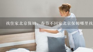 找住家北京保姆，春节不回家北京保姆哪里找，正规家政公司好找吗，春节不回家北京保姆工资多少钱呀？