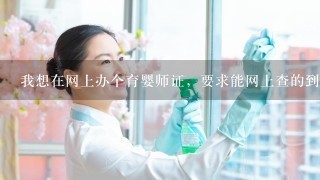 我想在网上办个育婴师证，要求能网上查的到的，在哪