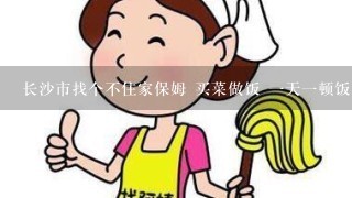 长沙市找个不住家保姆 买菜做饭 一天一顿饭 做家务多少钱