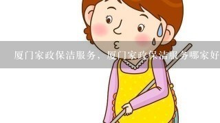 厦门家政保洁服务，厦门家政保洁服务哪家好