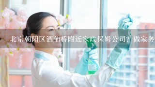 北京朝阳区酒仙桥附近家政保姆公司？做家务好的保姆在哪找？