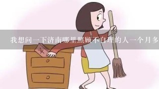 我想问一下济南哪里照顾不自理的人一个月多少钱24小