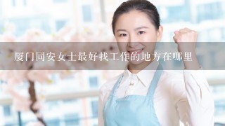 厦门同安女士最好找工作的地方在哪里