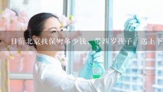 目前北京找保姆多少钱，带四岁孩子，送上下学