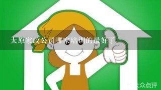 太原家政公司哪家培训的最好了