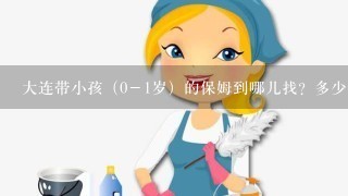 大连带小孩（0－1岁）的保姆到哪儿找？多少钱？