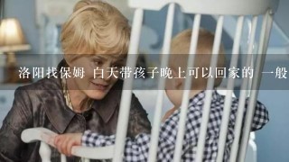 洛阳找保姆 白天带孩子晚上可以回家的 一般一月多少钱？