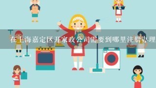 在上海嘉定区开家政公司需要到哪里注册办理手续