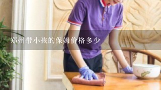 郑州带小孩的保姆价格多少