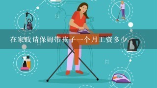 在家政请保姆带孩子一个月工资多少