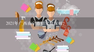 2021年广西南宁市招家庭保姆？