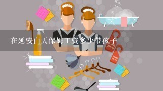 在延安白天保姆工资多少带孩子