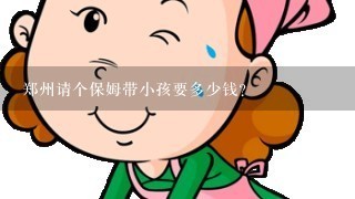 郑州请个保姆带小孩要多少钱?